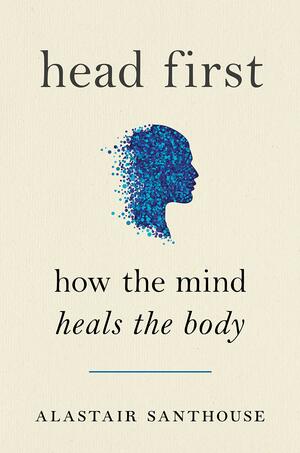 Head First: How the Mind Heals the Body by Alastair Santhouse