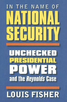 In the Name of National Security: Unchecked Presidential Power and the Reynolds Case by Louis Fisher