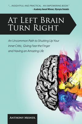 At Left Brain Turn Right: An Uncommon Path to Shutting Up Your Inner Critic, Giving Fear the Finger & Having an Amazing Life! by Anthony Meindl