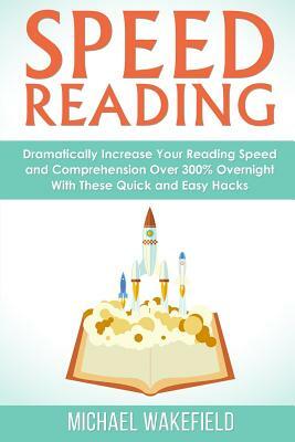 Speed Reading: Dramatically Increase Your Reading Speed and Comprehension Over 300% Overnight With These Quick and Easy Hacks by Michael Wakefield