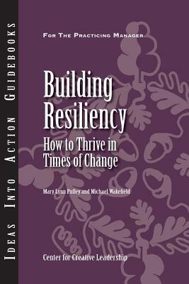Building Resiliency: How to Thrive in Times of Change by Mary Lynn Pulley, Michael Wakefield, Center for Creative Leadership