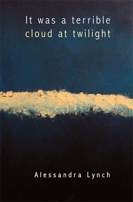 It Was a Terrible Cloud at Twilight: Poems by Alessandra Lynch