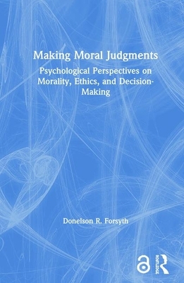 Making Moral Judgments: Psychological Perspectives on Morality, Ethics, and Decision-Making by Donelson Forsyth