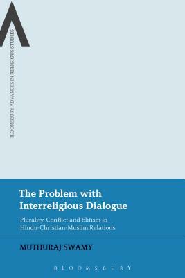 The Problem with Interreligious Dialogue: Plurality, Conflict and Elitism in Hindu-Christian-Muslim Relations by Muthuraj Swamy