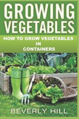 Growing Vegetables: How to Grow Vegetables in Containers by Beverly Hill