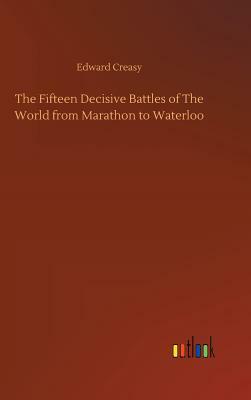 The Fifteen Decisive Battles of the World from Marathon to Waterloo by Edward Creasy