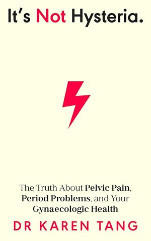 It's Not Hysteria: The Truth about Pelvic Pain, Period Problems, and Your Gynaecologic Health by Karen Tang