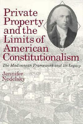 Private Property and the Limits of American Constitutionalism: The Madisonian Framework and Its Legacy by Jennifer Nedelsky