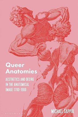 Queer Anatomies: Aesthetics and Desire in the Anatomical Image, 1700-1900 by Michael Sappol