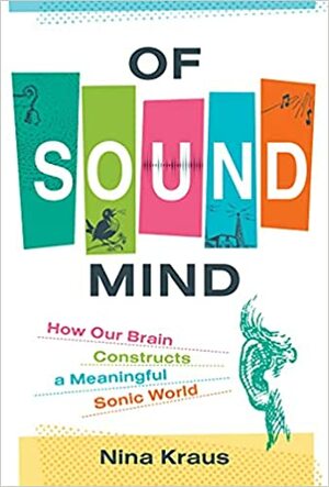 Of Sound Mind: How Our Brain Constructs a Meaningful Sonic World by Nina Kraus