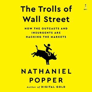 The Trolls of Wall Street: How the Outcasts and Insurgents Are Hacking the Markets by Nathaniel Popper