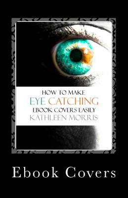 eBook Covers: How to Make Eye Catching eBook Covers Easily by Kathleen Morris