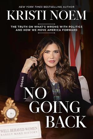 No Going Back: The Truth on What's Wrong with Politics and How We Move America Forward by Kristi Noem