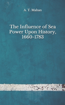The Influence of Sea Power Upon History, 1660-1783: (Aberdeen Classics Collection) by A. T. Mahan
