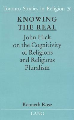 Knowing the Real: John Hick on the Cognitivity of Religions and Religious Pluralism by Kenneth Rose