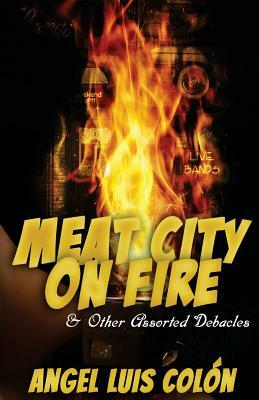 Meat City on Fire and Other Assorted Debacles by Angel Luis Colon