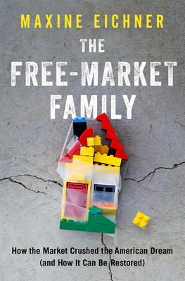 The Free-Market Family: How the Market Crushed the American Dream (and How It Can Be Restored) by Maxine Eichner