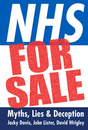 NHS for Sale: Myths, LiesDeception by John R. Lister, Jacky Davis, David Wrigley