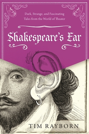 Shakespeare's Ear: Dark, Strange, and Fascinating Tales from the World of Theater by Tim Rayborn