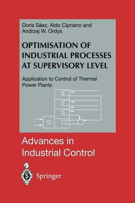 Optimisation of Industrial Processes at Supervisory Level: Application to Control of Thermal Power Plants by Aldo Cipriano, Andrzej W. Ordys, Doris A. Saez