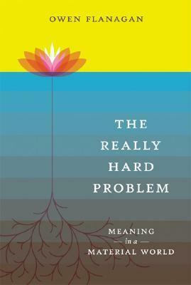 The Really Hard Problem: Meaning in a Material World by Owen J. Flanagan