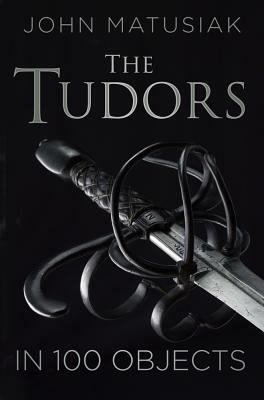 The Tudors in 100 Objects by John Matusiak