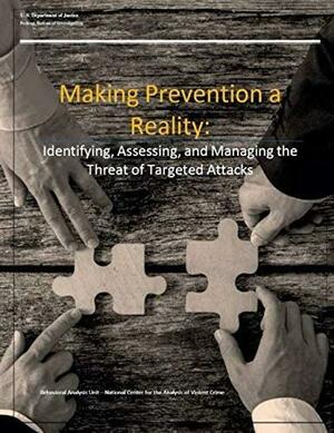 Making Prevention a Reality: Identifying, Assessing, and Managing the Threat of Targeted Attacks by U.S. Department of Justice, Lesley Buckles, Molly Amman, Kimberly F. Brunell, Matthew Bowlin, Sarah H. Griffin, Kevin C. Burton, Federal Bureau of Investigation, Kirk Kennedy, Karie A. Gibson