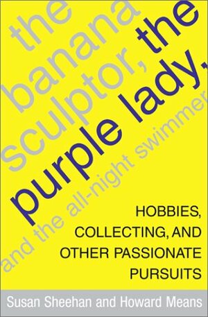 The Banana Sculptor, the Purple Lady, and the All-Night Swimmer: Hobbies, Collecting, and Other Passionate Pursuits by Susan Sheehan, Howard Means