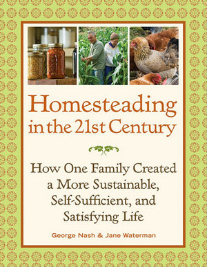 Homesteading in the 21st Century: How One Family Created a More Sustainable, Self-Sufficient, and Satisfying Life by Jane Waterman, George Nash