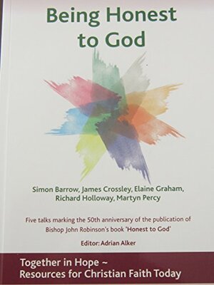 Being Honest to God: 5 talks marking the 50th anniversary of Bishop John Robinson\'s book Honest to God by Adrian Alker, Elaine Graham, Simon Barrow, Richard Holloway, Martyn Percy, James Crossley