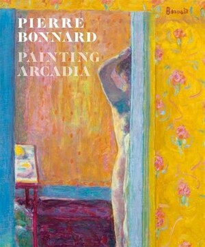 Pierre Bonnard: Painting Arcadia by Isabelle Cahn, Guy Cogeval