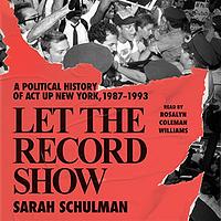 Let the Record Show: A Political History of ACT UP New York, 1987-1993 by Sarah Schulman