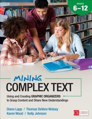 Mining Complex Text, Grades 6-12: Using and Creating Graphic Organizers to Grasp Content and Share New Understandings by Kelly Johnson, Diane Lapp, Karen Wood, Thomas DeVere Wolsey