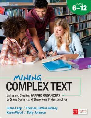 Mining Complex Text, Grades 6-12: Using and Creating Graphic Organizers to Grasp Content and Share New Understandings by Diane Lapp, Karen Wood, Kelly Johnson, Thomas DeVere Wolsey