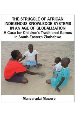 The Struggle of African Indigenous Knowledge Systems in an Age of Globalization. a Case for Children S Traditional Games in South-Eastern Zimbabwe by Munyaradzi Mawere