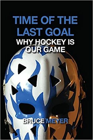 Time of the Last Goal: Why Hockey is Our Game by Bruce Meyer