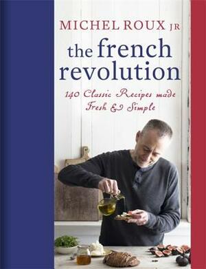 The French Revolution: 140 Classic Recipes Made Fresh & Simple by Michel Roux Jr