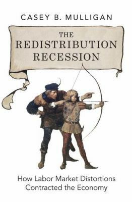 The Redistribution Recession: How Labor Market Distortions Contracted the Economy by Casey B. Mulligan