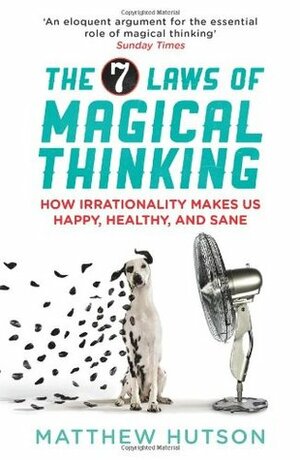 The 7 Laws of Magical Thinking: How Irrationality Makes Us Happy, Healthy, and Sane by Matthew Hutson