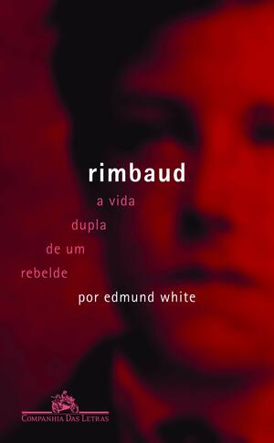 Rimbaud: A Vida Dupla de um Rebelde by Edmund White