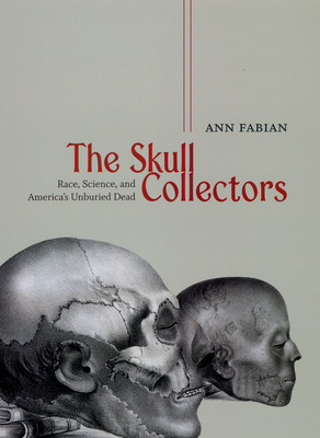 The Skull Collectors: Race, Science, and America's Unburied Dead by Ann Fabian