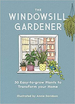 The Windowsill Gardener: 50 Easy-to-grow Plants to Transform Your Home by Annie Davidson