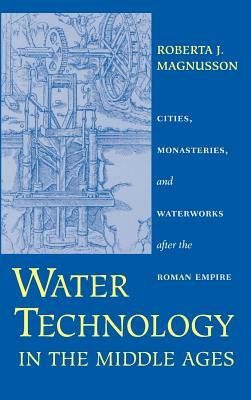 Water Technology in the Middle Ages: Cities, Monasteries, and Waterworks After the Roman Empire by Roberta J. Magnusson