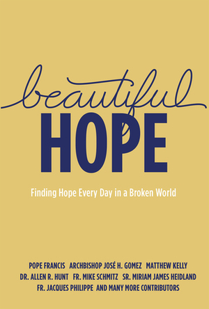 Beautiful Hope: Finding Hope Every Day in a Broken World by Miriam James Heidland, Fr. Jacques Philippe, Matthew Kelly, Pope Francis, Allen R. Hunt, José H. Gomez, Michael Schmitz