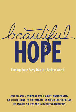 Beautiful Hope: Finding Hope Every Day in a Broken World by Michael Schmitz, Matthew Kelly, Fr. Jacques Philippe, Allen R. Hunt, Miriam James Heidland, José H. Gomez, Pope Francis