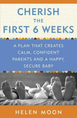 Cherish the First Six Weeks: A Plan That Creates Calm, Confident Parents and a Happy, Secure Baby by Helen Moon