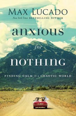 Anxious for Nothing: Finding Calm in a Chaotic World by Max Lucado