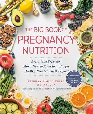 The Big Book of Pregnancy Nutrition: Everything Expectant Moms Need to Know for a Happy, Healthy Nine Months and Beyond by MS RD CDN, Stephanie Middleberg