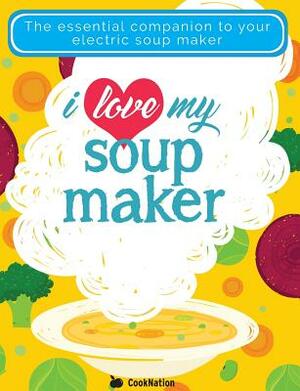 I Love My Soupmaker: The Only Soup Machine Recipe Book You'll Ever Need by Cooknation