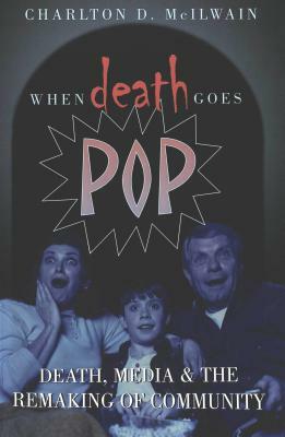 When Death Goes Pop: Death, Media and the Remaking of Community by Charlton D. McIlwain